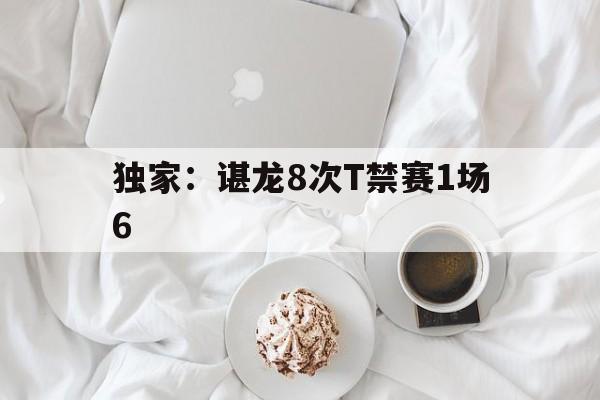 独家：谌龙8次T禁赛1场6的简单介绍|MW捕鱼官网